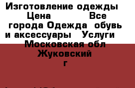 Изготовление одежды. › Цена ­ 1 000 - Все города Одежда, обувь и аксессуары » Услуги   . Московская обл.,Жуковский г.